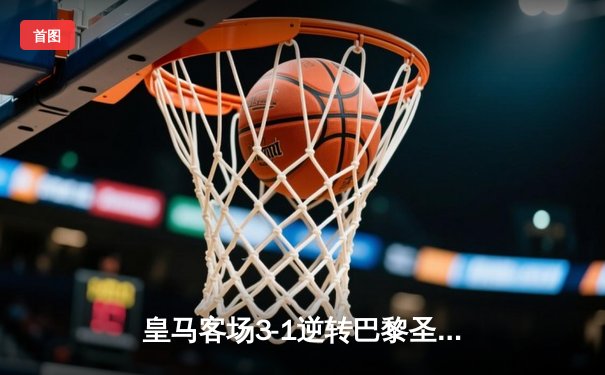 皇马客场3-1逆转巴黎圣日耳曼，本泽马帽子戏法闪耀欧冠赛场