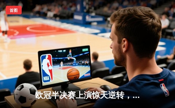 欧冠半决赛上演惊天逆转，拜仁点球大战险胜皇马晋级决赛