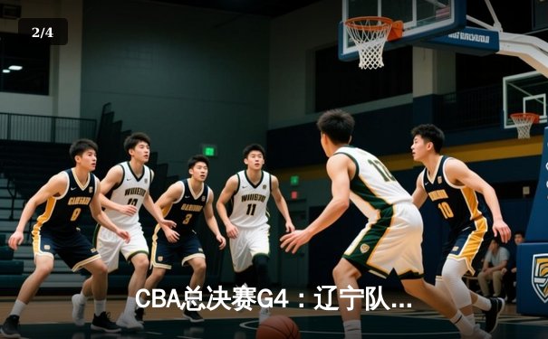 CBA总决赛G4：辽宁队加时险胜新疆，总比分3-1夺赛点 - 2