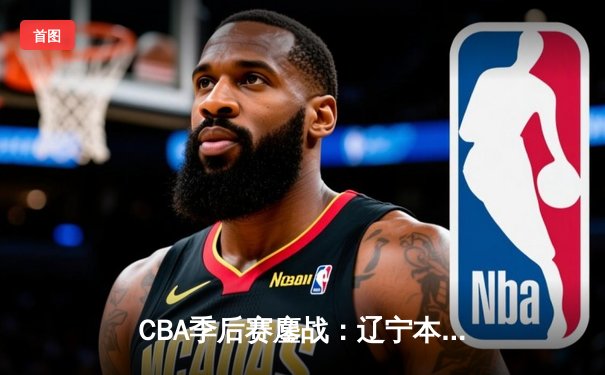 CBA季后赛鏖战：辽宁本钢加时逆转广东宏远，赵继伟砍下33分创生涯新高